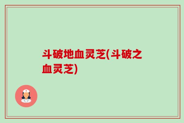 斗破地血灵芝(斗破之血灵芝)-第1张图片-卓越灵芝孢子粉