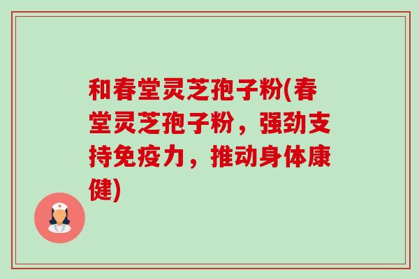 和春堂灵芝孢子粉(春堂灵芝孢子粉,强劲支持免疫力,推动身体康健)-第1张图片-卓越灵芝孢子粉 和春堂灵芝孢子粉(春堂灵芝孢子粉,强劲支持免疫力,推动身体康健)-第1张图片-卓越灵芝孢子粉