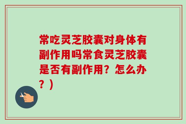 常吃灵芝胶囊对身体有副作用吗常食灵芝胶囊是否有副作用?怎么办?)-第1张图片-卓越灵芝孢子粉 常吃灵芝胶囊对身体有副作用吗常食灵芝胶囊是否有副作用?怎么办?)-第1张图片-卓越灵芝孢子粉