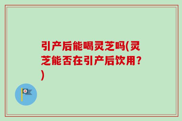 引产后能喝灵芝吗(灵芝能否在引产后饮用?)-第1张图片-卓越灵芝孢子粉 引产后能喝灵芝吗(灵芝能否在引产后饮用?)-第1张图片-卓越灵芝孢子粉