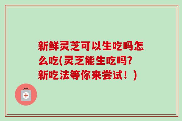 新鲜灵芝可以生吃吗怎么吃(灵芝能生吃吗?新吃法等你来尝试!)-第1张图片-卓越灵芝孢子粉 新鲜灵芝可以生吃吗怎么吃(灵芝能生吃吗?新吃法等你来尝试!)-第1张图片-卓越灵芝孢子粉