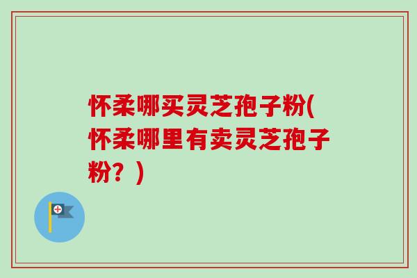 怀柔哪买灵芝孢子粉(怀柔哪里有卖灵芝孢子粉?)-第1张图片-卓越灵芝孢子粉 怀柔哪买灵芝孢子粉(怀柔哪里有卖灵芝孢子粉?)-第1张图片-卓越灵芝孢子粉