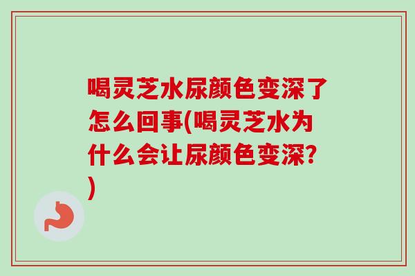 喝灵芝水尿颜色变深了怎么回事(喝灵芝水为什么会让尿颜色变深?)-第1张图片-卓越灵芝孢子粉 喝灵芝水尿颜色变深了怎么回事(喝灵芝水为什么会让尿颜色变深?)-第1张图片-卓越灵芝孢子粉