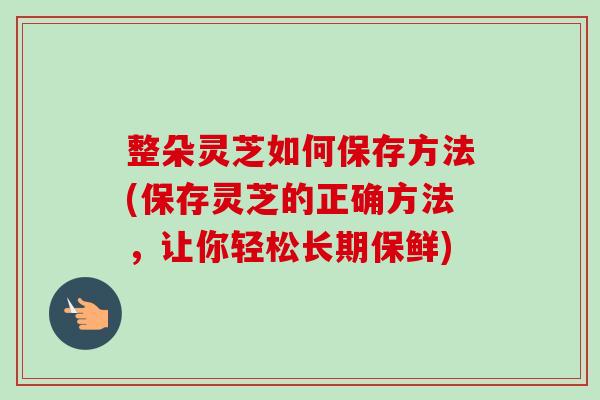 整朵灵芝如何保存方法(保存灵芝的正确方法,让你轻松长期保鲜)-第1张图片-卓越灵芝孢子粉 整朵灵芝如何保存方法(保存灵芝的正确方法,让你轻松长期保鲜)-第1张图片-卓越灵芝孢子粉