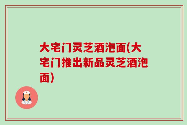 大宅门灵芝酒泡面(大宅门推出新品灵芝酒泡面)-第1张图片-卓越灵芝孢子粉
