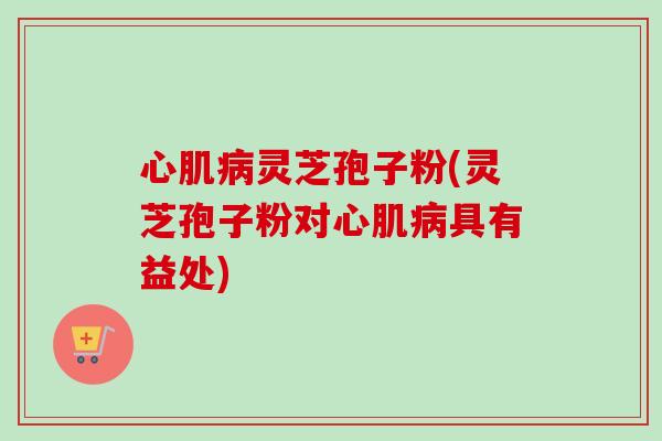 心肌病灵芝孢子粉(灵芝孢子粉对心肌病具有益处)-第1张图片-卓越灵芝孢子粉 心肌病灵芝孢子粉(灵芝孢子粉对心肌病具有益处)-第1张图片-卓越灵芝孢子粉