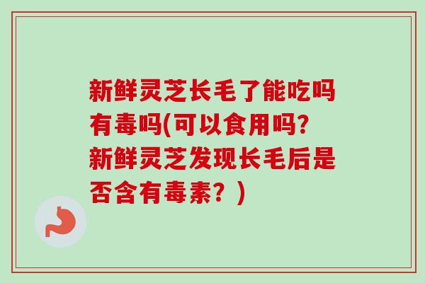 新鲜灵芝长毛了能吃吗有毒吗(可以食用吗?新鲜灵芝发现长毛后是否含有毒素?)-第1张图片-卓越灵芝孢子粉 新鲜灵芝长毛了能吃吗有毒吗(可以食用吗?新鲜灵芝发现长毛后是否含有毒素?)-第1张图片-卓越灵芝孢子粉