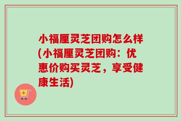 小福厘灵芝团购怎么样(小福厘灵芝团购:优惠价购买灵芝,享受健康生活)-第1张图片-卓越灵芝孢子粉 小福厘灵芝团购怎么样(小福厘灵芝团购:优惠价购买灵芝,享受健康生活)-第1张图片-卓越灵芝孢子粉
