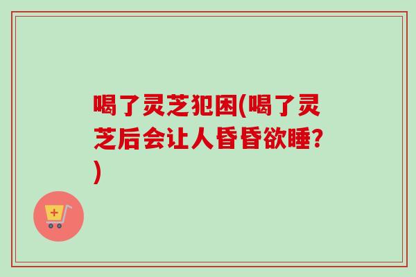 喝了灵芝犯困(喝了灵芝后会让人昏昏欲睡?)-第1张图片-卓越灵芝孢子粉 喝了灵芝犯困(喝了灵芝后会让人昏昏欲睡?)-第1张图片-卓越灵芝孢子粉