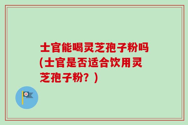 士官能喝灵芝孢子粉吗(士官是否适合饮用灵芝孢子粉?)-第1张图片-卓越灵芝孢子粉 士官能喝灵芝孢子粉吗(士官是否适合饮用灵芝孢子粉?)-第1张图片-卓越灵芝孢子粉