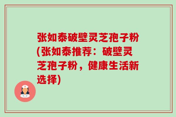 张如泰破壁灵芝孢子粉(张如泰推荐：破壁灵芝孢子粉，健康生活新选择)-第1张图片-卓越灵芝孢子粉