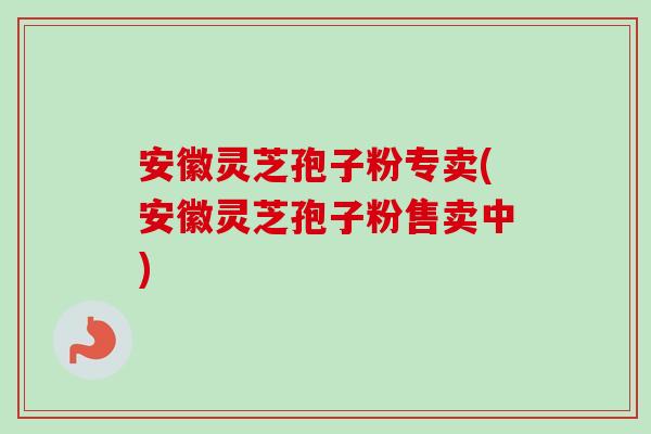 安徽灵芝孢子粉专卖(安徽灵芝孢子粉售卖中)-第1张图片-卓越灵芝孢子粉 安徽灵芝孢子粉专卖(安徽灵芝孢子粉售卖中)-第1张图片-卓越灵芝孢子粉