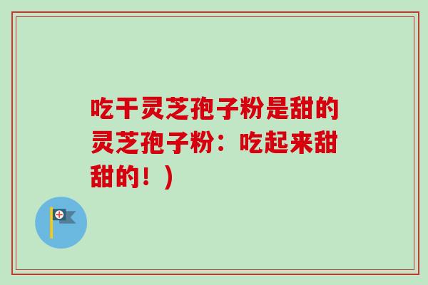 吃干灵芝孢子粉是甜的灵芝孢子粉：吃起来甜甜的！)-第1张图片-卓越灵芝孢子粉