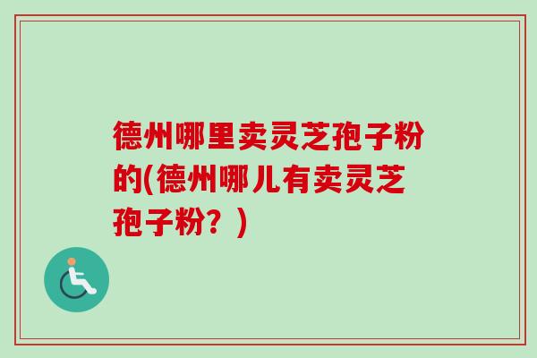 德州哪里卖灵芝孢子粉的(德州哪儿有卖灵芝孢子粉？)-第1张图片-卓越灵芝孢子粉