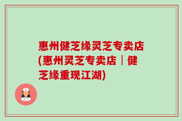 惠州健芝缘灵芝专卖店(惠州灵芝专卖店│健芝缘重现江湖)-第1张图片-卓越灵芝孢子粉