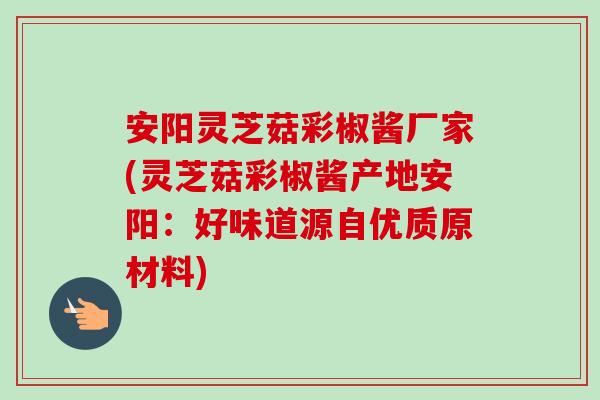 安阳灵芝菇彩椒酱厂家(灵芝菇彩椒酱产地安阳:好味道源自优质原材料)-第1张图片-卓越灵芝孢子粉 安阳灵芝菇彩椒酱厂家(灵芝菇彩椒酱产地安阳:好味道源自优质原材料)-第1张图片-卓越灵芝孢子粉