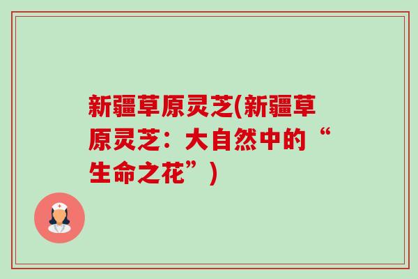 新疆草原灵芝(新疆草原灵芝:大自然中的“生命之花”)-第1张图片-卓越灵芝孢子粉 新疆草原灵芝(新疆草原灵芝:大自然中的“生命之花”)-第1张图片-卓越灵芝孢子粉