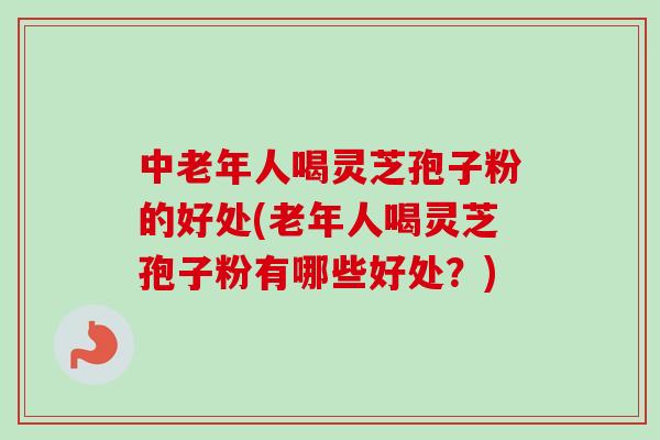 中老年人喝灵芝孢子粉的好处(老年人喝灵芝孢子粉有哪些好处？)-第1张图片-卓越灵芝孢子粉