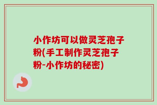小作坊可以做灵芝孢子粉(手工制作灵芝孢子粉-小作坊的秘密)-第1张图片-卓越灵芝孢子粉