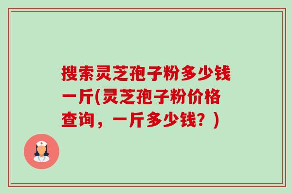 搜索灵芝孢子粉多少钱一斤(灵芝孢子粉价格查询,一斤多少钱?)-第1张图片-卓越灵芝孢子粉 搜索灵芝孢子粉多少钱一斤(灵芝孢子粉价格查询,一斤多少钱?)-第1张图片-卓越灵芝孢子粉