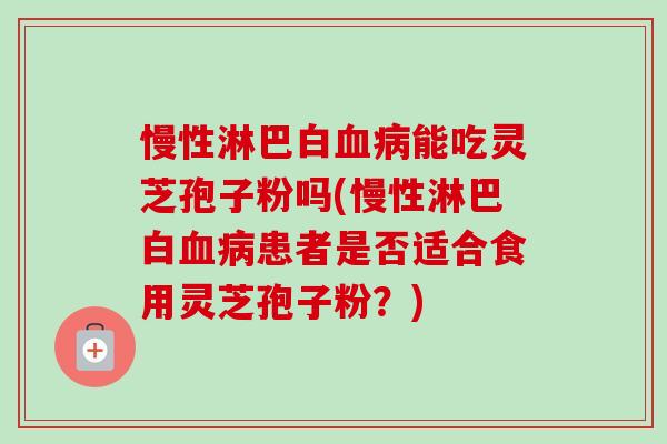 慢性淋巴白血病能吃灵芝孢子粉吗(慢性淋巴白血病患者是否适合食用灵芝孢子粉？)-第1张图片-卓越灵芝孢子粉