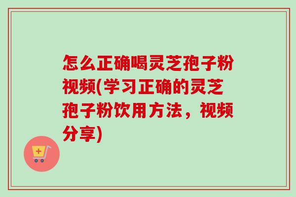 怎么正确喝灵芝孢子粉视频(学习正确的灵芝孢子粉饮用方法,视频分享)-第1张图片-卓越灵芝孢子粉 怎么正确喝灵芝孢子粉视频(学习正确的灵芝孢子粉饮用方法,视频分享)-第1张图片-卓越灵芝孢子粉