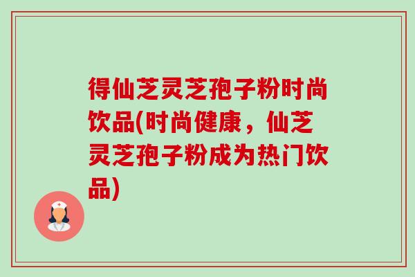 得仙芝灵芝孢子粉时尚饮品(时尚健康,仙芝灵芝孢子粉成为热门饮品)-第1张图片-卓越灵芝孢子粉 得仙芝灵芝孢子粉时尚饮品(时尚健康,仙芝灵芝孢子粉成为热门饮品)-第1张图片-卓越灵芝孢子粉