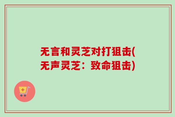 无言和灵芝对打狙击(无声灵芝:致命狙击)-第1张图片-卓越灵芝孢子粉 无言和灵芝对打狙击(无声灵芝:致命狙击)-第1张图片-卓越灵芝孢子粉
