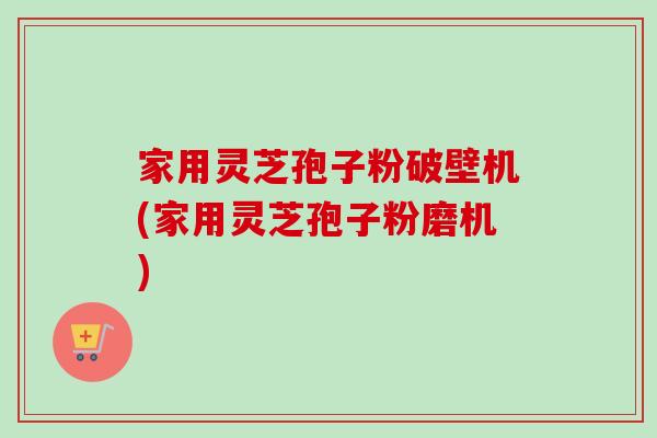 家用灵芝孢子粉破壁机(家用灵芝孢子粉磨机)-第1张图片-卓越灵芝孢子粉 家用灵芝孢子粉破壁机(家用灵芝孢子粉磨机)-第1张图片-卓越灵芝孢子粉