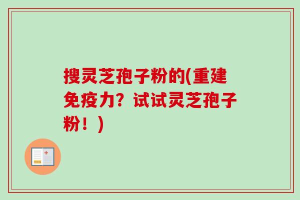 搜灵芝孢子粉的(重建免疫力?试试灵芝孢子粉!)-第1张图片-卓越灵芝孢子粉 搜灵芝孢子粉的(重建免疫力?试试灵芝孢子粉!)-第1张图片-卓越灵芝孢子粉