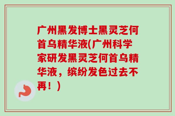 广州黑发博士黑灵芝何首乌精华液(广州科学家研发黑灵芝何首乌精华液，缤纷发色过去不再！)-第1张图片-卓越灵芝孢子粉