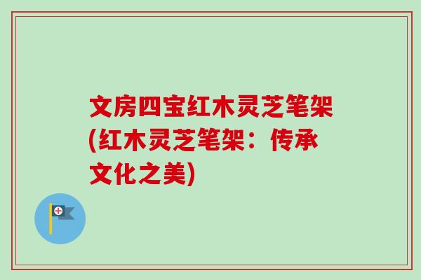 文房四宝红木灵芝笔架(红木灵芝笔架：传承文化之美)-第1张图片-卓越灵芝孢子粉