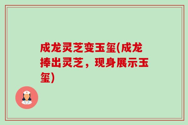 成龙灵芝变玉玺(成龙捧出灵芝,现身展示玉玺)-第1张图片-卓越灵芝孢子粉 成龙灵芝变玉玺(成龙捧出灵芝,现身展示玉玺)-第1张图片-卓越灵芝孢子粉