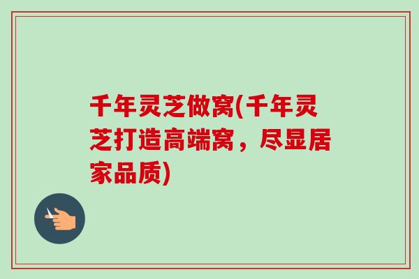 千年灵芝做窝(千年灵芝打造高端窝,尽显居家品质)-第1张图片-卓越灵芝孢子粉 千年灵芝做窝(千年灵芝打造高端窝,尽显居家品质)-第1张图片-卓越灵芝孢子粉