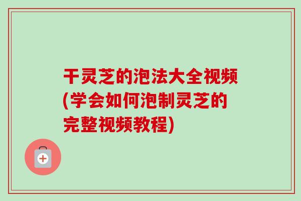 干灵芝的泡法大全视频(学会如何泡制灵芝的完整视频教程)-第1张图片-卓越灵芝孢子粉 干灵芝的泡法大全视频(学会如何泡制灵芝的完整视频教程)-第1张图片-卓越灵芝孢子粉