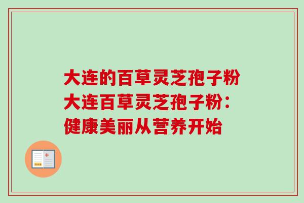 大连的百草灵芝孢子粉大连百草灵芝孢子粉:健康美丽从营养开始-第1张图片-卓越灵芝孢子粉 大连的百草灵芝孢子粉大连百草灵芝孢子粉:健康美丽从营养开始-第1张图片-卓越灵芝孢子粉