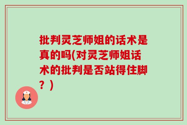 批判灵芝师姐的话术是真的吗(对灵芝师姐话术的批判是否站得住脚?)-第1张图片-卓越灵芝孢子粉 批判灵芝师姐的话术是真的吗(对灵芝师姐话术的批判是否站得住脚?)-第1张图片-卓越灵芝孢子粉