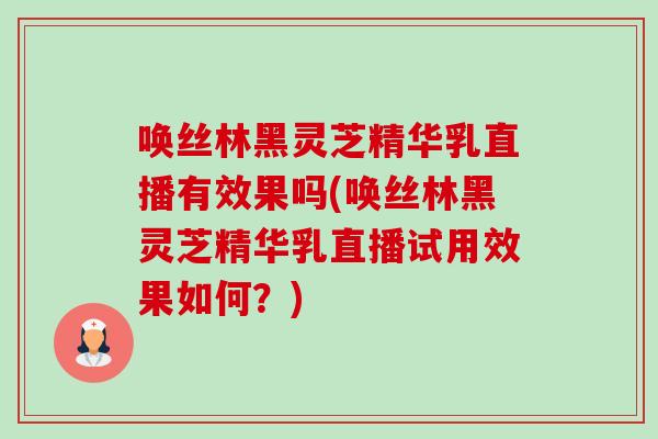 唤丝林黑灵芝精华乳直播有效果吗(唤丝林黑灵芝精华乳直播试用效果如何?)-第1张图片-卓越灵芝孢子粉 唤丝林黑灵芝精华乳直播有效果吗(唤丝林黑灵芝精华乳直播试用效果如何?)-第1张图片-卓越灵芝孢子粉