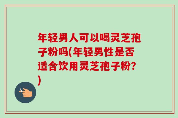 年轻男人可以喝灵芝孢子粉吗(年轻男性是否适合饮用灵芝孢子粉?)-第1张图片-卓越灵芝孢子粉 年轻男人可以喝灵芝孢子粉吗(年轻男性是否适合饮用灵芝孢子粉?)-第1张图片-卓越灵芝孢子粉