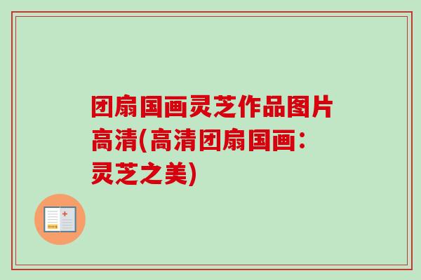 团扇国画灵芝作品图片高清(高清团扇国画:灵芝之美)-第1张图片-卓越灵芝孢子粉 团扇国画灵芝作品图片高清(高清团扇国画:灵芝之美)-第1张图片-卓越灵芝孢子粉