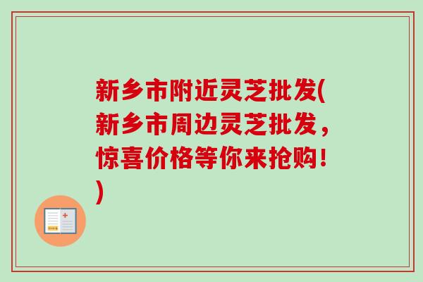 新乡市附近灵芝批发(新乡市周边灵芝批发,惊喜价格等你来抢购!)-第1张图片-卓越灵芝孢子粉 新乡市附近灵芝批发(新乡市周边灵芝批发,惊喜价格等你来抢购!)-第1张图片-卓越灵芝孢子粉