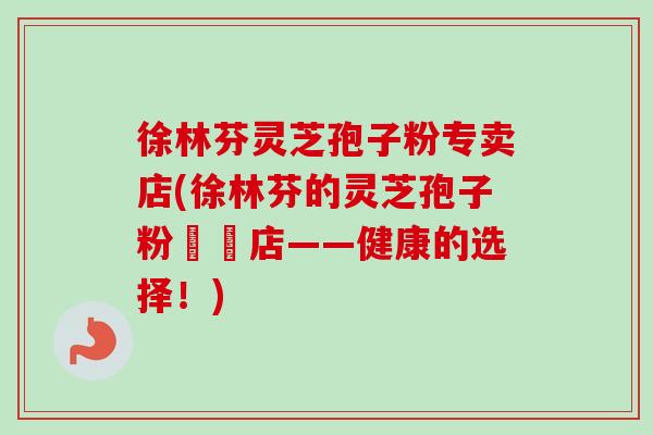 徐林芬灵芝孢子粉专卖店(徐林芬的灵芝孢子粉專賣店——健康的选择！)-第1张图片-卓越灵芝孢子粉