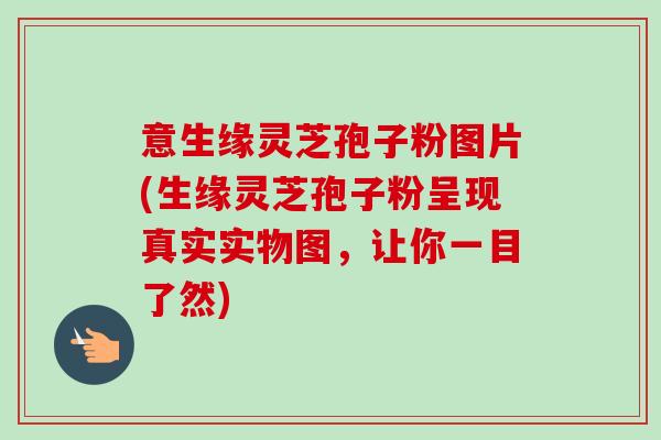 意生缘灵芝孢子粉图片(生缘灵芝孢子粉呈现真实实物图，让你一目了然)-第1张图片-卓越灵芝孢子粉