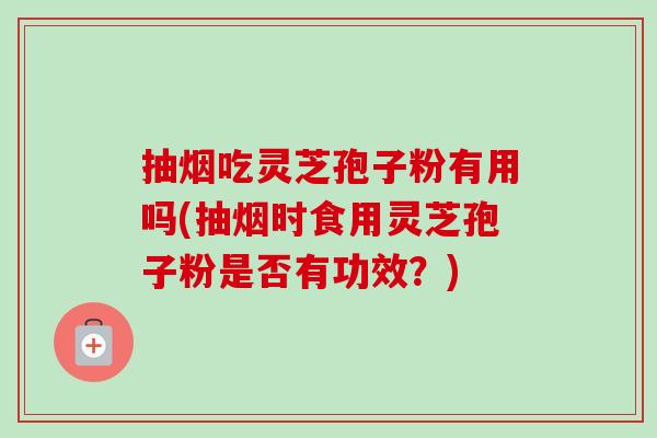 抽烟吃灵芝孢子粉有用吗(抽烟时食用灵芝孢子粉是否有功效？)-第1张图片-卓越灵芝孢子粉