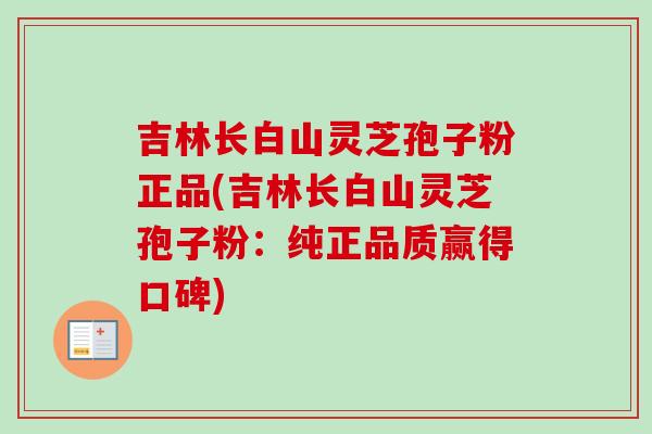 吉林长白山灵芝孢子粉正品(吉林长白山灵芝孢子粉:纯正品质赢得口碑)-第1张图片-卓越灵芝孢子粉 吉林长白山灵芝孢子粉正品(吉林长白山灵芝孢子粉:纯正品质赢得口碑)-第1张图片-卓越灵芝孢子粉