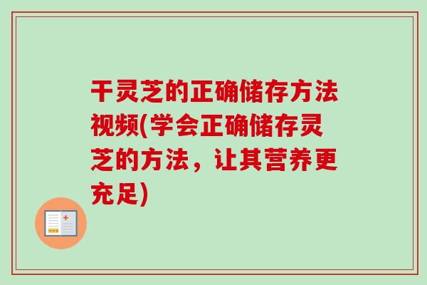 干灵芝的正确储存方法视频(学会正确储存灵芝的方法,让其营养更充足)-第1张图片-卓越灵芝孢子粉 干灵芝的正确储存方法视频(学会正确储存灵芝的方法,让其营养更充足)-第1张图片-卓越灵芝孢子粉