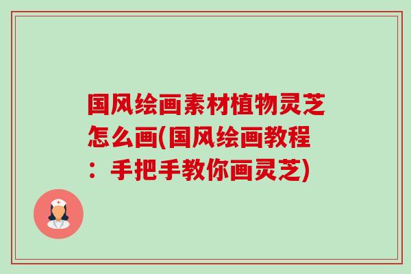国风绘画素材植物灵芝怎么画(国风绘画教程：手把手教你画灵芝)-第1张图片-卓越灵芝孢子粉