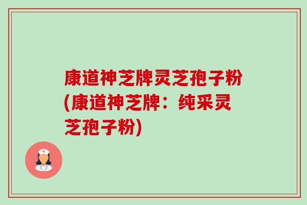 康道神芝牌灵芝孢子粉(康道神芝牌:纯采灵芝孢子粉)-第1张图片-卓越灵芝孢子粉 康道神芝牌灵芝孢子粉(康道神芝牌:纯采灵芝孢子粉)-第1张图片-卓越灵芝孢子粉