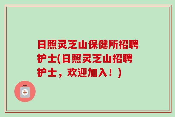 日照灵芝山保健所招聘护士(日照灵芝山招聘护士，欢迎加入！)-第1张图片-卓越灵芝孢子粉