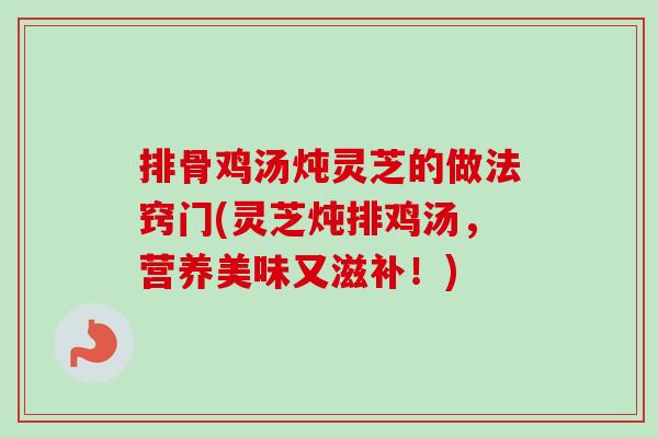 排骨鸡汤炖灵芝的做法窍门(灵芝炖排鸡汤,营养美味又滋补!)-第1张图片-卓越灵芝孢子粉 排骨鸡汤炖灵芝的做法窍门(灵芝炖排鸡汤,营养美味又滋补!)-第1张图片-卓越灵芝孢子粉